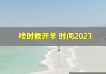 啥时候开学 时间2021